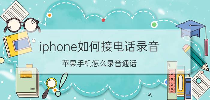 iphone如何接电话录音 苹果手机怎么录音通话？